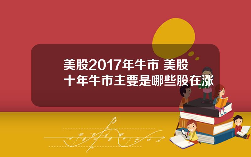 美股2017年牛市 美股十年牛市主要是哪些股在涨